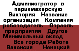 Администратор. в парикмахерскую Виктория › Название организации ­ Компания-работодатель › Отрасль предприятия ­ Другое › Минимальный оклад ­ 6 000 - Все города Работа » Вакансии   . Ненецкий АО,Шойна п.